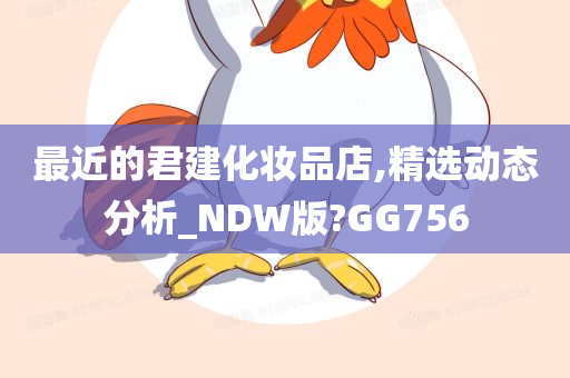 最近的君建化妆品店,精选动态分析_NDW版?GG756