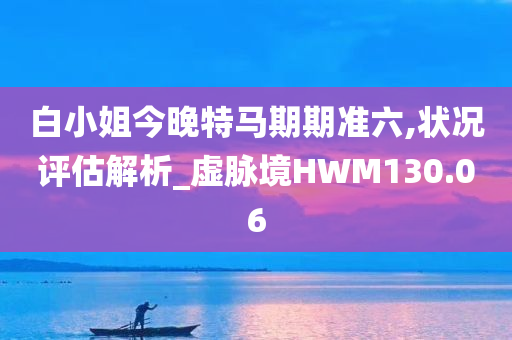 白小姐今晚特马期期准六,状况评估解析_虚脉境HWM130.06