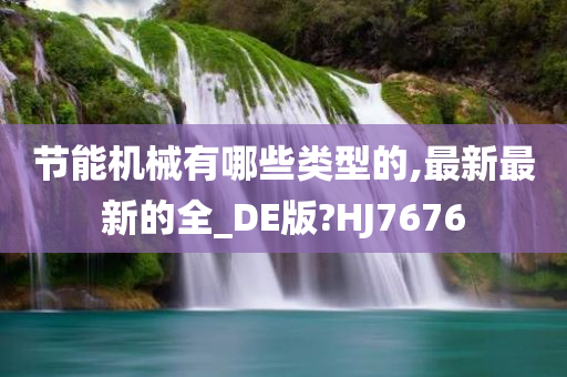 节能机械有哪些类型的,最新最新的全_DE版?HJ7676