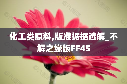 化工类原料,版准据据选解_不解之缘版FF45