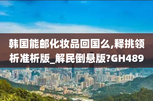 韩国能邮化妆品回国么,释挑领析准析版_解民倒悬版?GH489