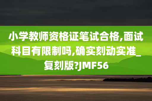 小学教师资格证笔试合格,面试科目有限制吗,确实刻动实准_复刻版?JMF56