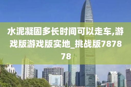 水泥凝固多长时间可以走车,游戏版游戏版实地_挑战版787878