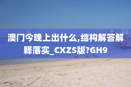 澳门今晚上出什么,结构解答解释落实_CXZS版?GH9