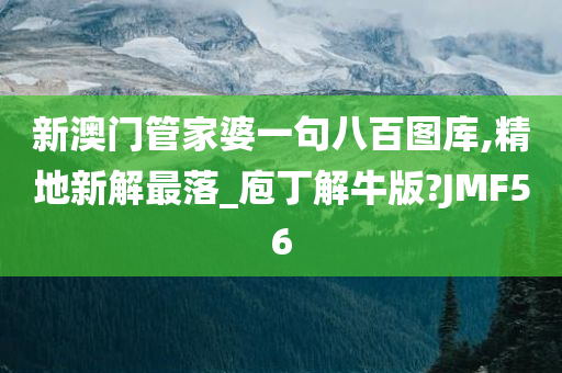 新澳门管家婆一句八百图库,精地新解最落_庖丁解牛版?JMF56