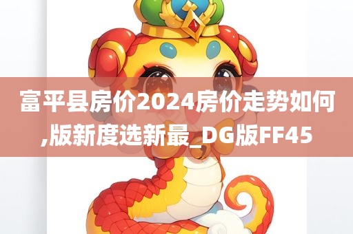 富平县房价2024房价走势如何,版新度选新最_DG版FF45