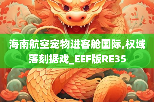 海南航空宠物进客舱国际,权域落刻据戏_EEF版RE35