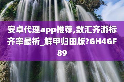 安卓代理app推荐,数汇齐游标齐率最析_解甲归田版?GH4GF89