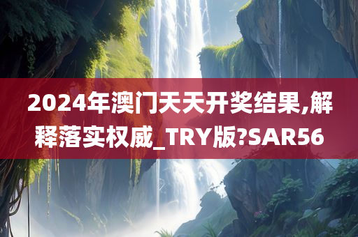 2024年澳门天天开奖结果,解释落实权威_TRY版?SAR56