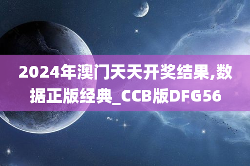 2024年澳门天天开奖结果,数据正版经典_CCB版DFG56