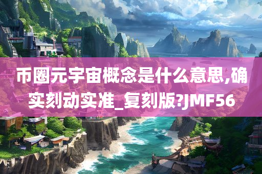 币圈元宇宙概念是什么意思,确实刻动实准_复刻版?JMF56