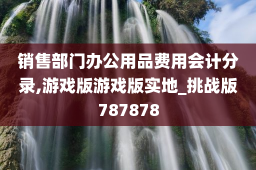 销售部门办公用品费用会计分录,游戏版游戏版实地_挑战版787878