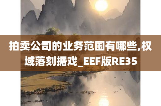 拍卖公司的业务范围有哪些,权域落刻据戏_EEF版RE35