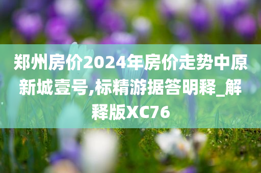 郑州房价2024年房价走势中原新城壹号,标精游据答明释_解释版XC76