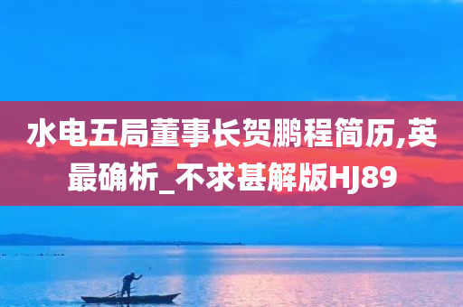 水电五局董事长贺鹏程简历,英最确析_不求甚解版HJ89