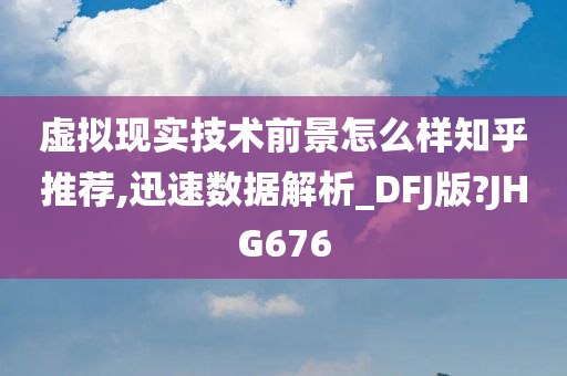 虚拟现实技术前景怎么样知乎推荐,迅速数据解析_DFJ版?JHG676