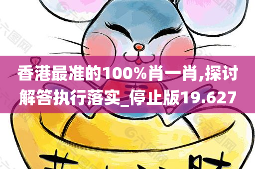 香港最准的100%肖一肖,探讨解答执行落实_停止版19.627