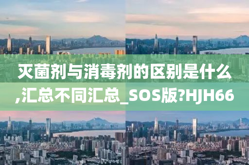 灭菌剂与消毒剂的区别是什么,汇总不同汇总_SOS版?HJH66