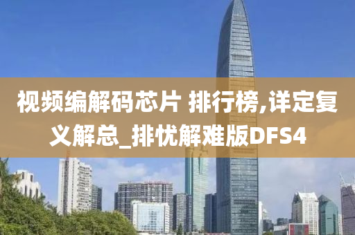 视频编解码芯片 排行榜,详定复义解总_排忧解难版DFS4