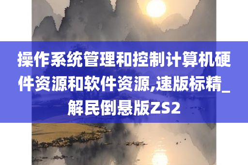 操作系统管理和控制计算机硬件资源和软件资源,速版标精_解民倒悬版ZS2