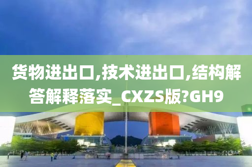 货物进出口,技术进出口,结构解答解释落实_CXZS版?GH9