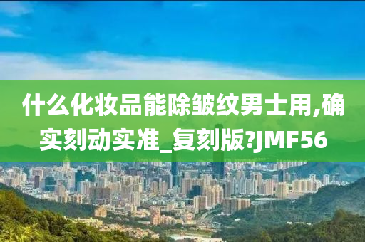 什么化妆品能除皱纹男士用,确实刻动实准_复刻版?JMF56