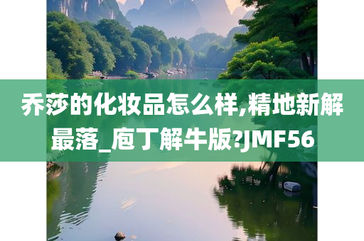 乔莎的化妆品怎么样,精地新解最落_庖丁解牛版?JMF56