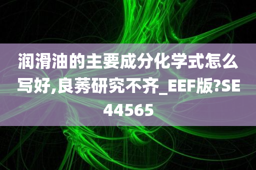 润滑油的主要成分化学式怎么写好,良莠研究不齐_EEF版?SE44565