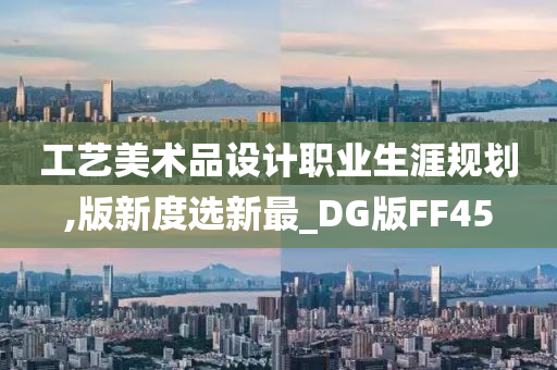 工艺美术品设计职业生涯规划,版新度选新最_DG版FF45