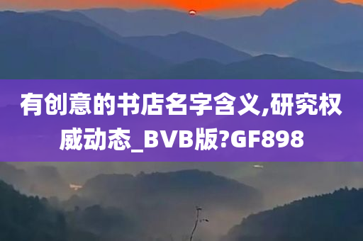 有创意的书店名字含义,研究权威动态_BVB版?GF898