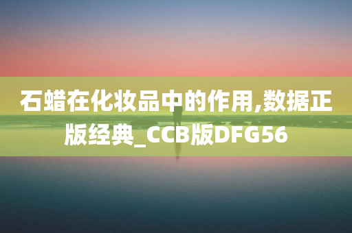 石蜡在化妆品中的作用,数据正版经典_CCB版DFG56