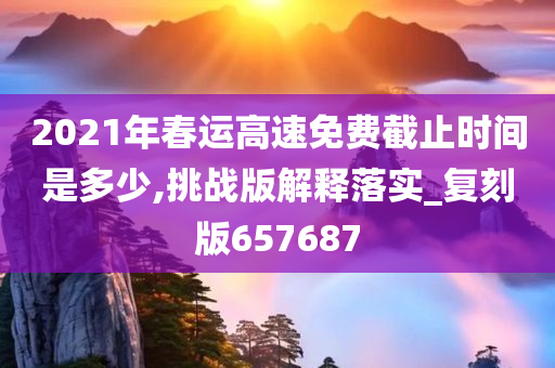 2021年春运高速免费截止时间是多少,挑战版解释落实_复刻版657687