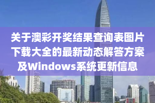 关于澳彩开奖结果查询表图片下载大全的最新动态解答方案及Windows系统更新信息