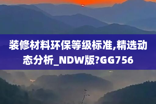 装修材料环保等级标准,精选动态分析_NDW版?GG756