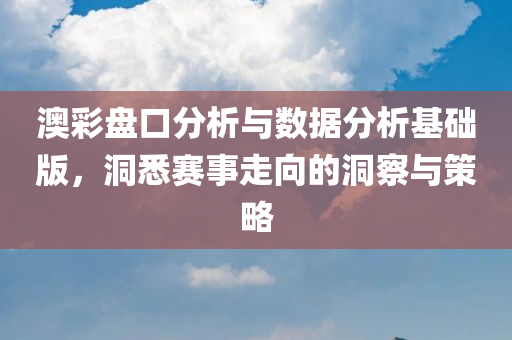 澳彩盘口分析与数据分析基础版，洞悉赛事走向的洞察与策略