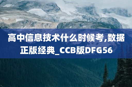 高中信息技术什么时候考,数据正版经典_CCB版DFG56