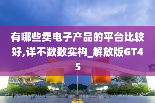 有哪些卖电子产品的平台比较好,详不数数实构_解放版GT45