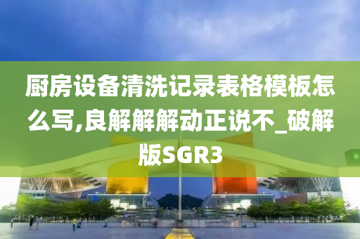 厨房设备清洗记录表格模板怎么写,良解解解动正说不_破解版SGR3