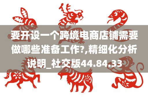 要开设一个跨境电商店铺需要做哪些准备工作?,精细化分析说明_社交版44.84.33