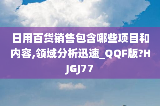 日用百货销售包含哪些项目和内容,领域分析迅速_QQF版?HJGJ77