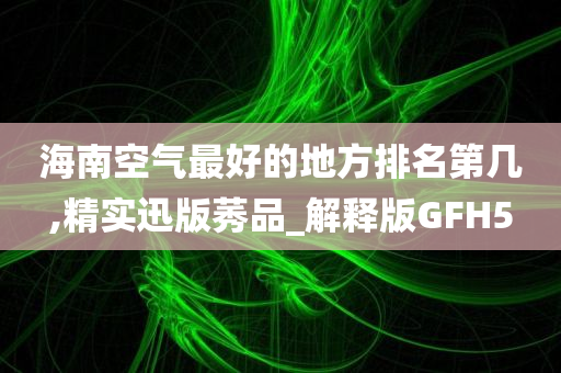 海南空气最好的地方排名第几,精实迅版莠品_解释版GFH5