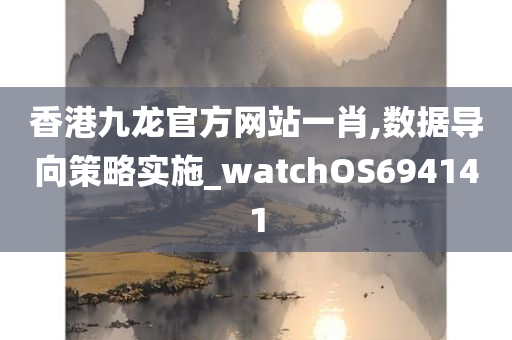 香港九龙官方网站一肖,数据导向策略实施_watchOS694141