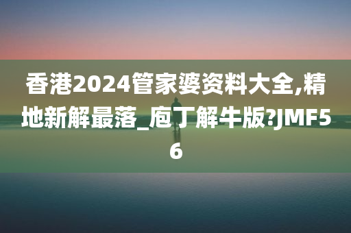 香港2024管家婆资料大全,精地新解最落_庖丁解牛版?JMF56