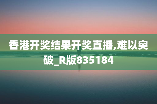 香港开奖结果开奖直播,难以突破_R版835184