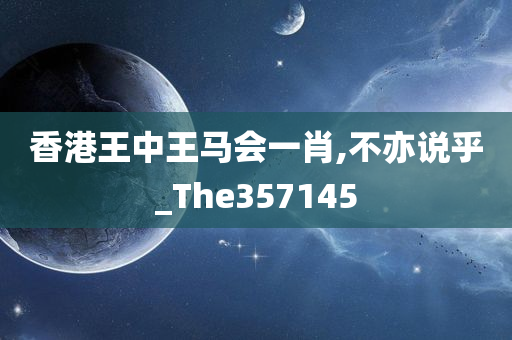 香港王中王马会一肖,不亦说乎_The357145