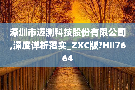 深圳市迈测科技股份有限公司,深度详析落实_ZXC版?HII7664