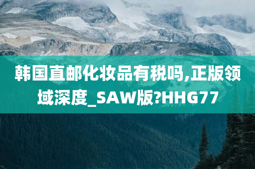 韩国直邮化妆品有税吗,正版领域深度_SAW版?HHG77