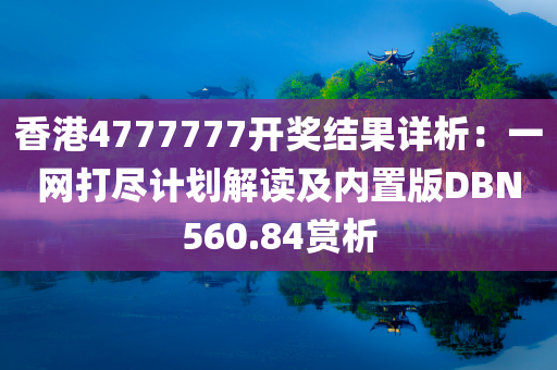 香港4777777开奖结果详析：一网打尽计划解读及内置版DBN560.84赏析