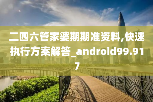 二四六管家婆期期准资料,快速执行方案解答_android99.917