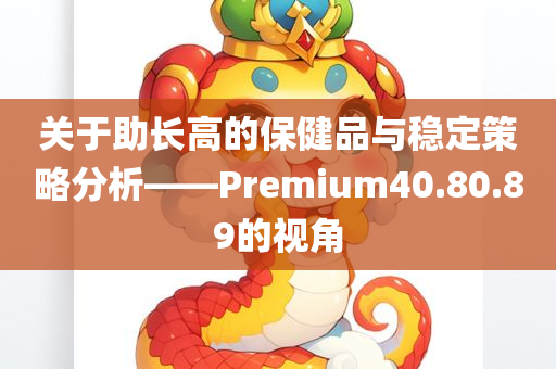 关于助长高的保健品与稳定策略分析——Premium40.80.89的视角